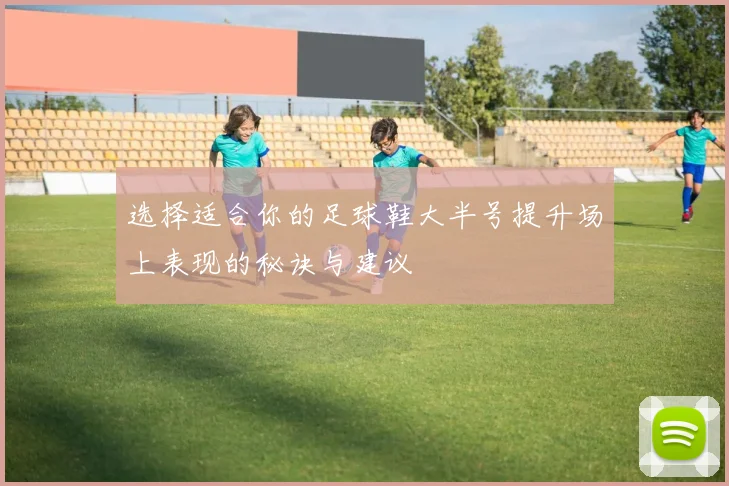 选择适合你的足球鞋大半号提升场上表现的秘诀与建议