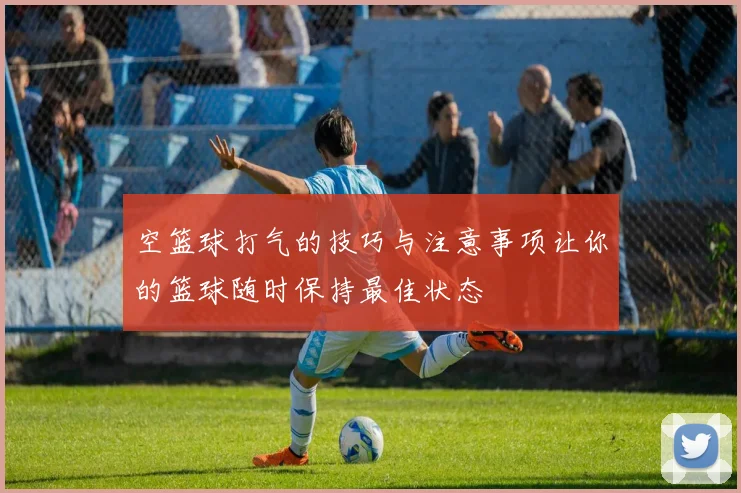 空篮球打气的技巧与注意事项让你的篮球随时保持最佳状态
