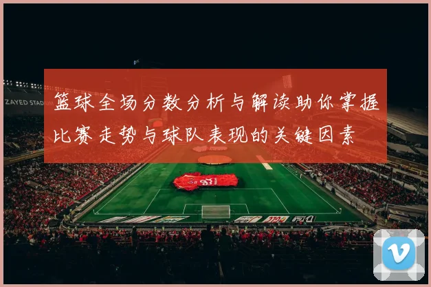 篮球全场分数分析与解读助你掌握比赛走势与球队表现的关键因素