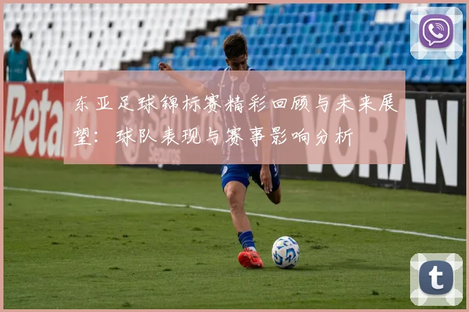 东亚足球锦标赛精彩回顾与未来展望：球队表现与赛事影响分析