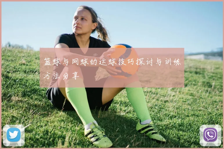 篮球与网球的运球技巧探讨与训练方法分享