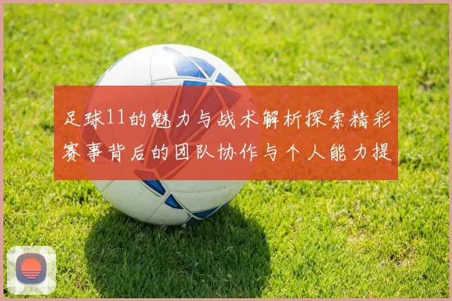 足球11的魅力与战术解析探索精彩赛事背后的团队协作与个人能力提升
