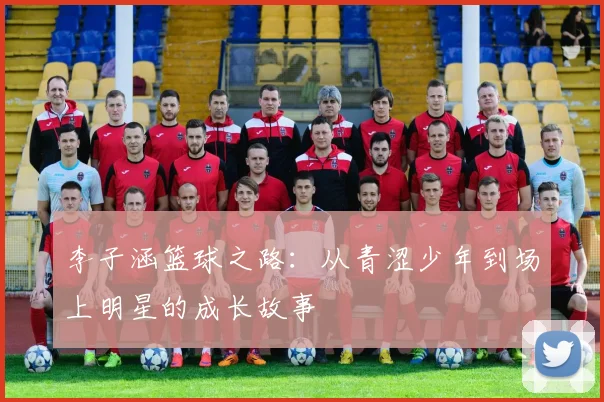 李子涵篮球之路：从青涩少年到场上明星的成长故事